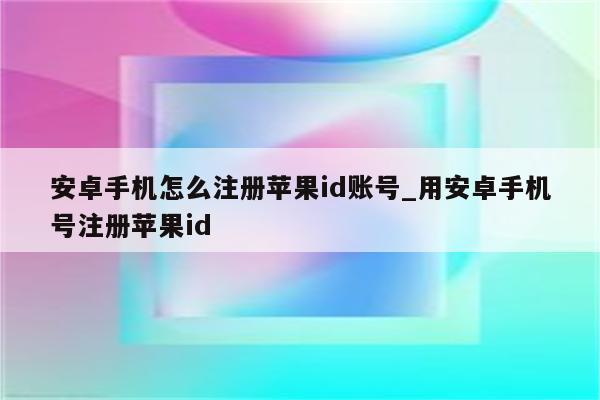 安卓手机怎么注册<strong>苹果id</strong>账号_用安卓手机号注册<strong>苹果id</strong>