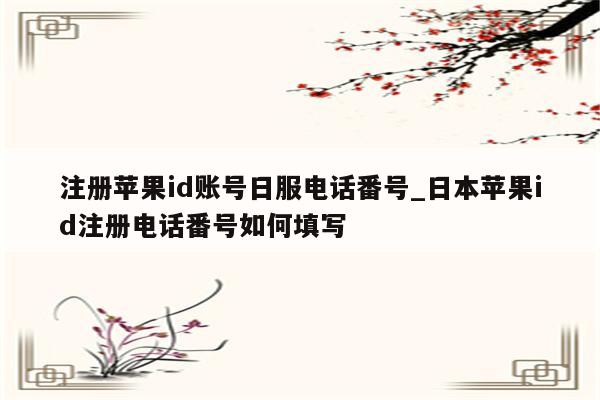 注册<strong>苹果id</strong>账号日服电话番号_日本<strong>苹果id</strong>注册电话番号如何填写