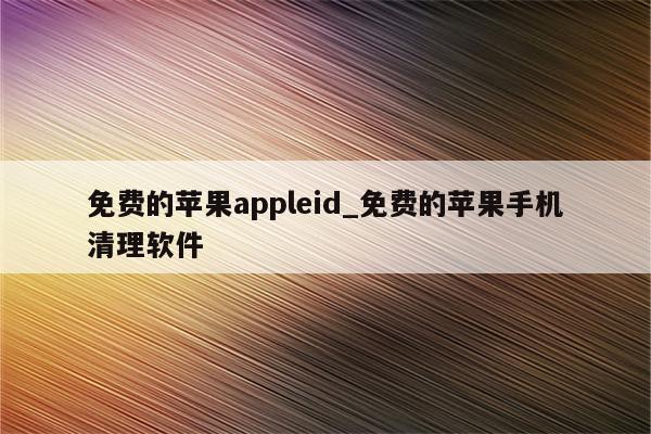 免费的<strong>苹果app</strong>leid_免费的苹果手机清理软件