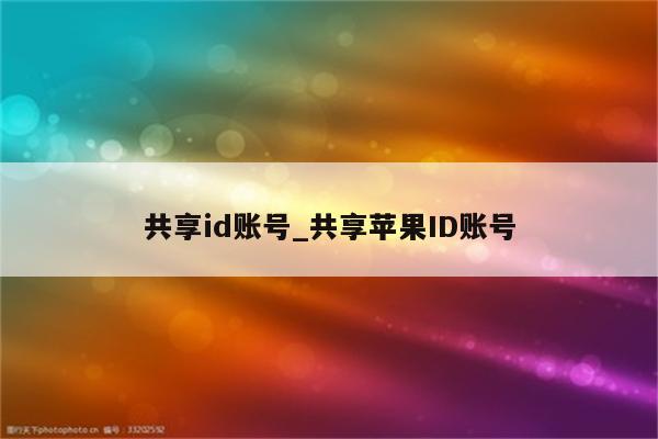 共享id账号_共享<strong>苹果id</strong>账号