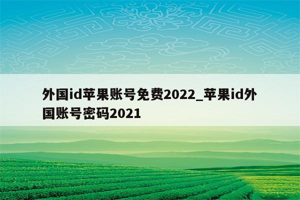 外国id苹果账号免费2022_<strong>苹果id</strong>外国账号密码2021