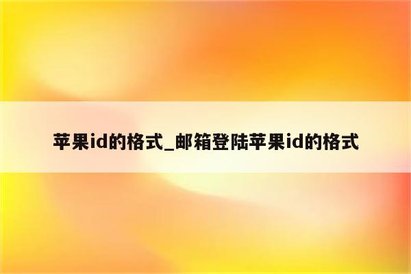 <strong>苹果id</strong>的格式_邮箱登陆<strong>苹果id</strong>的格式