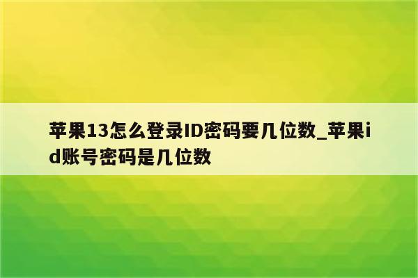 苹果13怎么登录ID密码要几位数_<strong>苹果id</strong>账号密码是几位数