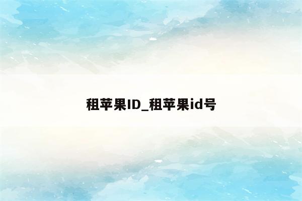 租<strong>苹果id</strong>_租<strong>苹果id</strong>号