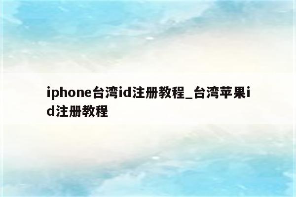 iphone台湾id注册教程_台湾<strong>苹果id</strong>注册教程