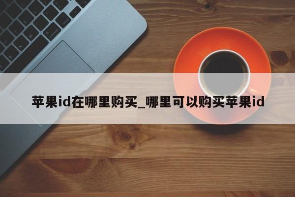 <strong>苹果id</strong>在哪里购买_哪里可以购买<strong>苹果id</strong>