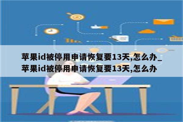 <strong>苹果id</strong>被停用申请恢复要13天,怎么办_<strong>苹果id</strong>被停用申请恢复要13天,怎么办