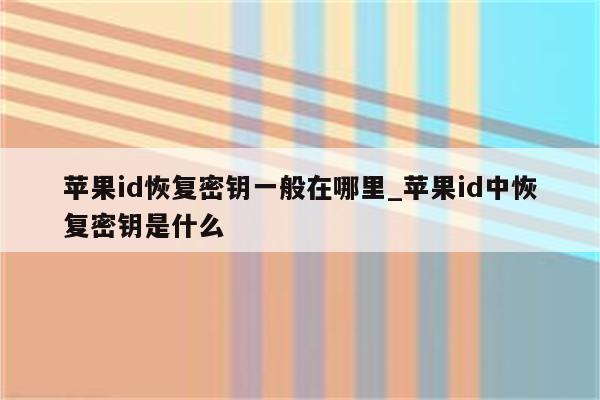 <strong>苹果id</strong>恢复密钥一般在哪里_<strong>苹果id</strong>中恢复密钥是什么