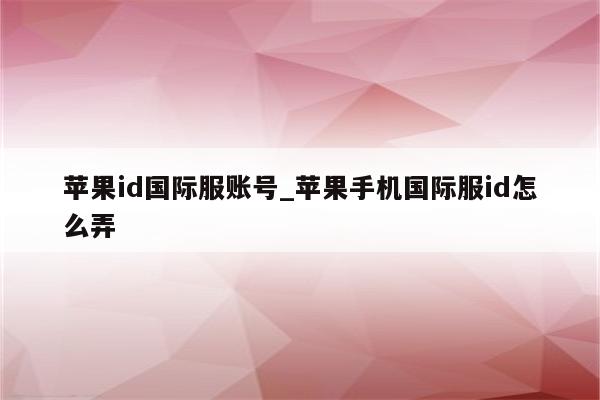 <strong>苹果id</strong>国际服账号_苹果手机国际服id怎么弄