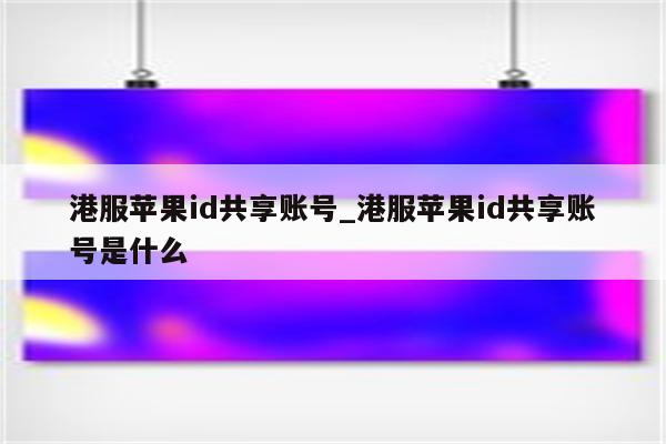 港服<strong>苹果id</strong>共享账号_港服<strong>苹果id</strong>共享账号是什么