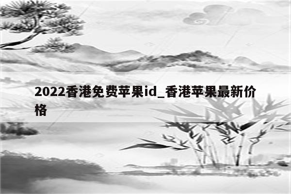 2022香港免费<strong>苹果id</strong>_香港苹果最新价格