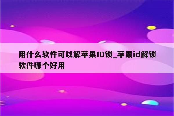 用什么软件可以解<strong>苹果id</strong>锁_<strong>苹果id</strong>解锁软件哪个好用
