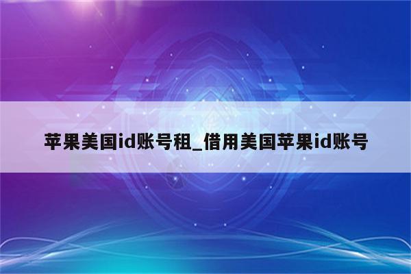 苹果美国id账号租_借用美国<strong>苹果id</strong>账号