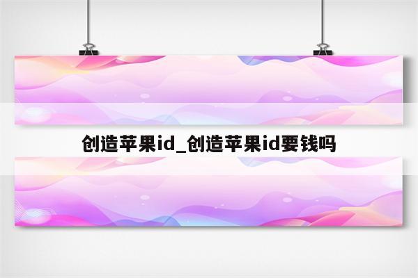 创造<strong>苹果id</strong>_创造<strong>苹果id</strong>要钱吗