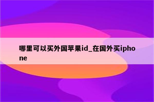 哪里可以买外国<strong>苹果id</strong>_在国外买iphone