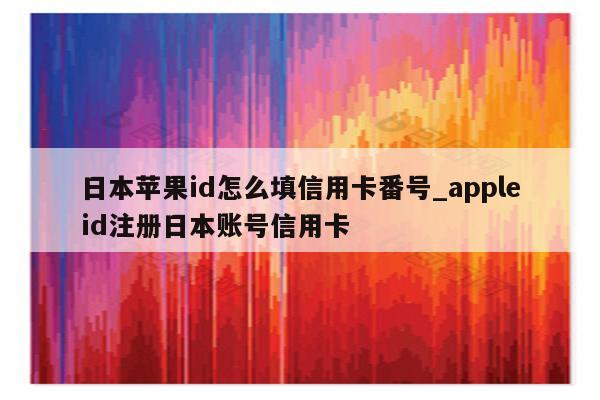 日本<strong>苹果id</strong>怎么填信用卡番号_appleid注册日本账号信用卡
