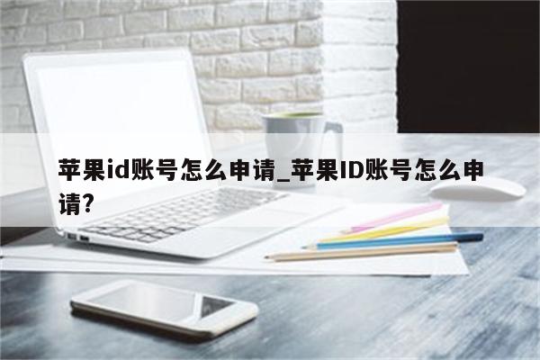 <strong>苹果id</strong>账号怎么申请_<strong>苹果id</strong>账号怎么申请?