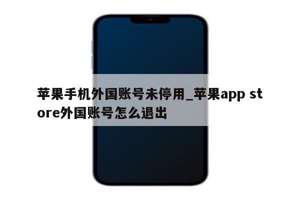 苹果手机外国账号未停用_<strong>苹果app</strong> store外国账号怎么退出