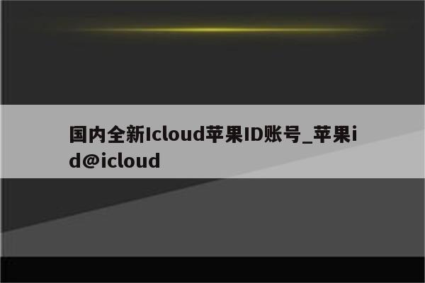 国内全新Icloud<strong>苹果id</strong>账号_<strong>苹果id</strong>@icloud