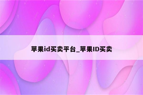<strong>苹果id</strong>买卖平台_<strong>苹果id</strong>买卖
