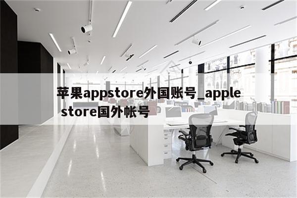 <strong>苹果app</strong>store外国账号_apple store国外帐号