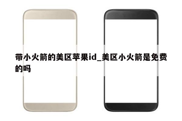 带小火箭的美区<strong>苹果id</strong>_美区小火箭是免费的吗