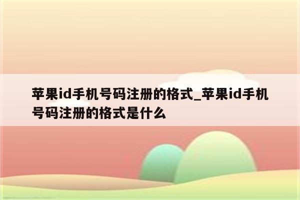 <strong>苹果id</strong>手机号码注册的格式_<strong>苹果id</strong>手机号码注册的格式是什么