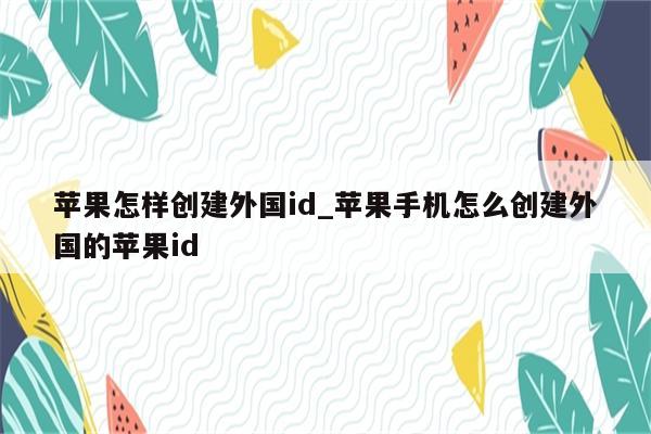 苹果怎样创建外国id_苹果手机怎么创建外国的<strong>苹果id</strong>