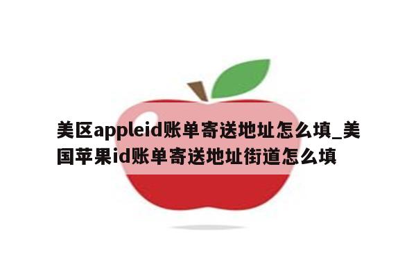 美区appleid账单寄送地址怎么填_美国<strong>苹果id</strong>账单寄送地址街道怎么填