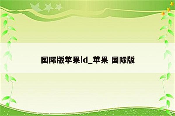 国际版<strong>苹果id</strong>_苹果 国际版