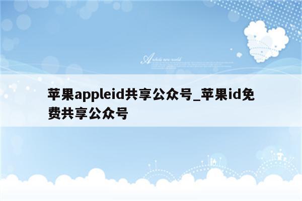 <strong>苹果app</strong>leid共享公众号_苹果id免费共享公众号