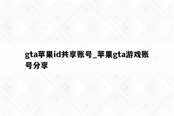 gta<strong>苹果id</strong>共享账号_苹果gta游戏账号分享