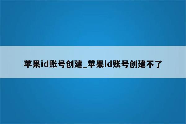 <strong>苹果id</strong>账号创建_<strong>苹果id</strong>账号创建不了
