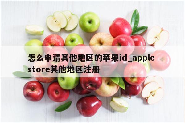 怎么申请其他地区的<strong>苹果id</strong>_apple store其他地区注册