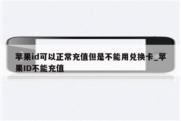 <strong>苹果id</strong>可以正常充值但是不能用兑换卡_<strong>苹果id</strong>不能充值