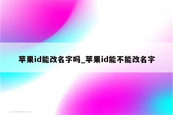 <strong>苹果id</strong>能改名字吗_<strong>苹果id</strong>能不能改名字