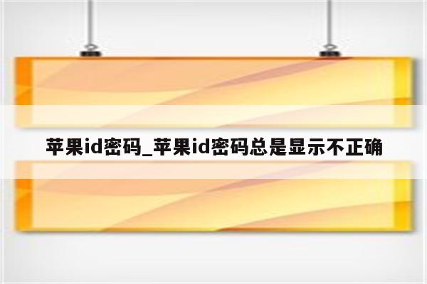 <strong>苹果id</strong>密码_<strong>苹果id</strong>密码总是显示不正确