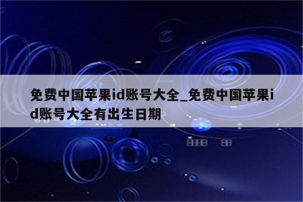 免费中国<strong>苹果id</strong>账号大全_免费中国<strong>苹果id</strong>账号大全有出生日期