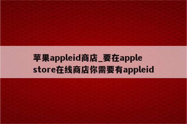 <strong>苹果app</strong>leid商店_要在apple store在线商店你需要有appleid