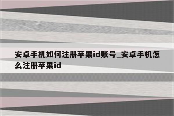 安卓手机如何注册<strong>苹果id</strong>账号_安卓手机怎么注册<strong>苹果id</strong>