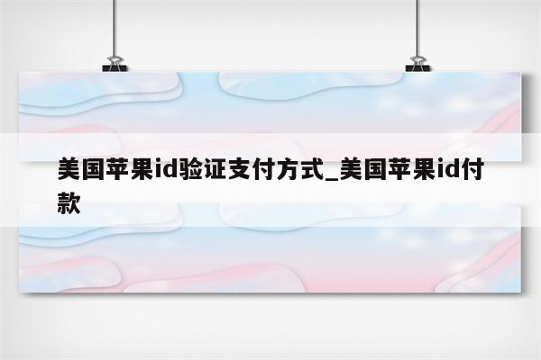 美国<strong>苹果id</strong>验证支付方式_美国<strong>苹果id</strong>付款