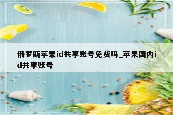 俄罗斯<strong>苹果id</strong>共享账号免费吗_苹果国内id共享账号