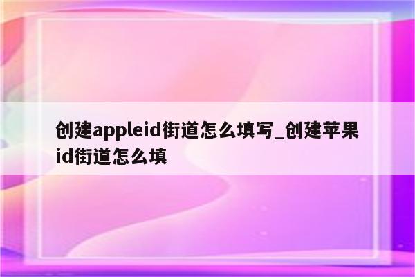 创建appleid街道怎么填写_创建<strong>苹果id</strong>街道怎么填