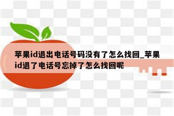 <strong>苹果id</strong>退出电话号码没有了怎么找回_<strong>苹果id</strong>退了电话号忘掉了怎么找回呢