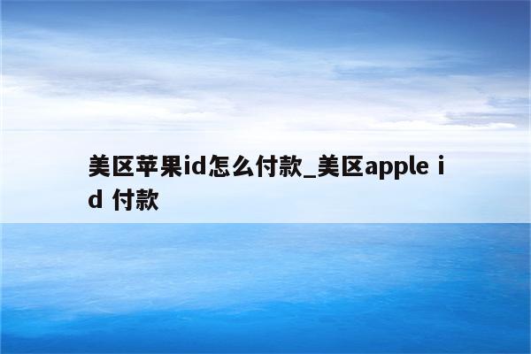 美区<strong>苹果id</strong>怎么付款_美区apple id 付款