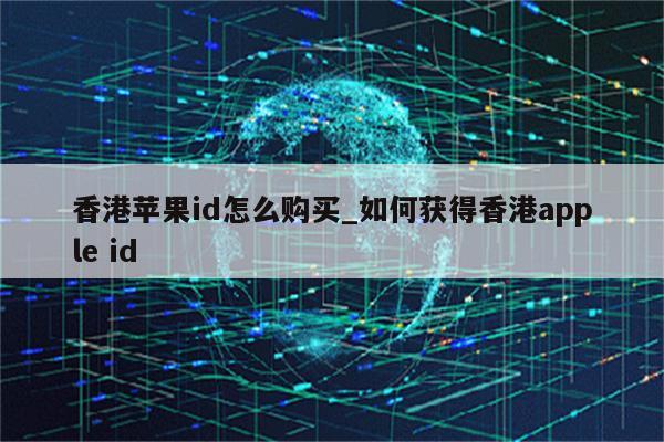 香港<strong>苹果id</strong>怎么购买_如何获得香港apple id