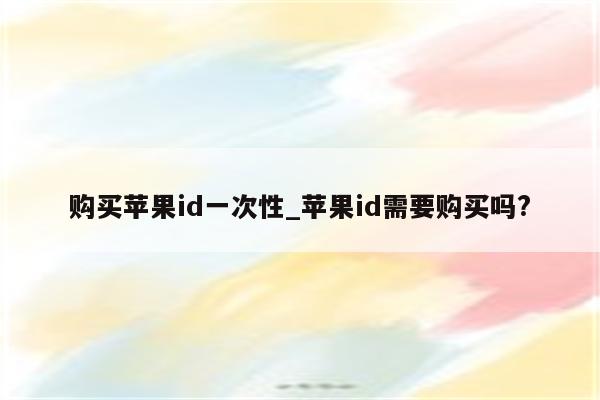 购买<strong>苹果id</strong>一次性_<strong>苹果id</strong>需要购买吗?