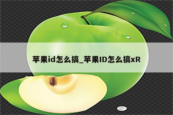 <strong>苹果id</strong>怎么搞_<strong>苹果id</strong>怎么搞xR