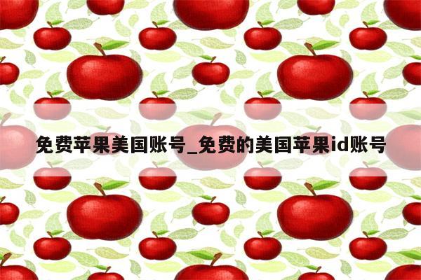 免费苹果美国账号_免费的美国<strong>苹果id</strong>账号