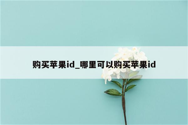 购买<strong>苹果id</strong>_哪里可以购买<strong>苹果id</strong>